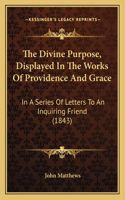 The Divine Purpose, Displayed In The Works Of Providence And Grace: In A Series Of Letters To An Inquiring Friend (1843)(English)