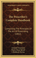 The Prescriber's Complete Handbook: Comprising The Principles Of The Art Of Prescribing (1852)