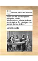Notes on the postscript to a pamphlet intitled, Observations anatomical and physiological &c. by Alexander Monro, Junior, M.D. ...