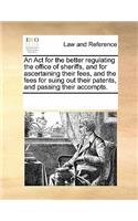 An ACT for the Better Regulating the Office of Sheriffs, and for Ascertaining Their Fees, and the Fees for Suing Out Their Patents, and Passing Their Accompts.