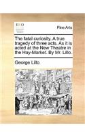 Fatal Curiosity. a True Tragedy of Three Acts. as It Is Acted at the New Theatre in the Hay-Market. by Mr. Lillo.