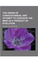 The Origin of Consciousness, and Attempt to Conceive the Mind as a Product of Evolution