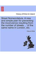 Street Nomenclature. a New and Simple Plan for Preventing the Inconvience Resulting from the Number of Streets ... of the Same Name in London, Etc.