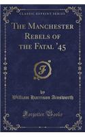 The Manchester Rebels of the Fatal '45 (Classic Reprint)