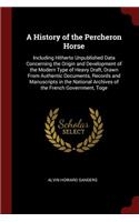 History of the Percheron Horse: Including Hitherto Unpublished Data Concerning the Origin and Development of the Modern Type of Heavy Draft, Drawn From Authentic Documents, Records