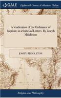 A Vindication of the Ordinance of Baptism; In a Series of Letters. by Joseph Middleton