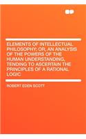 Elements of Intellectual Philosophy; Or, an Analysis of the Powers of the Human Understanding, Tending to Ascertain the Principles of a Rational Logic