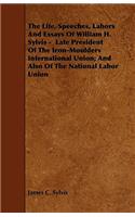 The Life, Speeches, Labors And Essays Of William H. Sylvis - Late President Of The Iron-Moulders International Union; And Also Of The National Labor Union