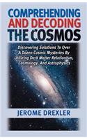 Comprehending And Decoding The Cosmos: Discovering Solutions to Over a Dozen Cosmic Mysteries by Utilizing Dark Matter Relationism, Cosmology, and Astrophysics