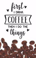 First I Drink Coffee - Then I do the Things Notebook