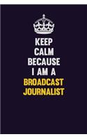 Keep Calm Because I Am A Broadcast Journalist