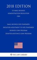 Small Business Size Standards, Inflation Adjustment to Size Standards - Business Loan Program - Disaster Assistance Loan Program (Us Small Business Administration Regulation) (Sba) (2018 Edition)