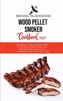 Wood Pellet Smoker Cookbook 2021: A Complete Beginners Guide To Traeger Grill Bible To Smoking And Grilling Flavorful And Tasty Recipes