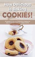 How Delicious Is Baking Cookies!: 50 Recipes to Enjoy the Satisfaction of Baking the Best and Richest Variety of Cookies at Home