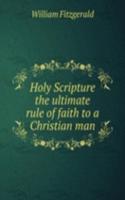 Holy Scripture the ultimate rule of faith to a Christian man