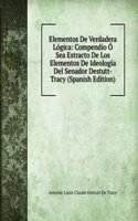 Elementos De Verdadera Logica: Compendio O Sea Estracto De Los Elementos De Ideologia Del Senador Destutt-Tracy (Spanish Edition)