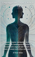 Linguaggio del Corpo: L'Arte di Leggere gli Altri: Comprendi come manipolare la mente, sfruttare l'Intelligenza Emotiva e decodificare i segnali non verbali per avere suc