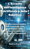 L'Avvento dell'Intelligenza Artificiale e della Robotica: Un'Esplorazione Completa delle Tecnologie, delle Applicazioni e delle Prospettive Future per Innovatori e Appassionati