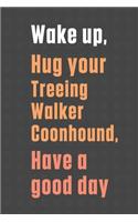 Wake up, Hug your Treeing Walker Coonhound, Have a good day: For Treeing Walker Coonhound Dog Fans