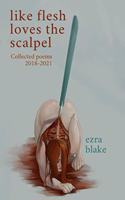 Like Flesh Loves the Scalpel: Poems Collected 2018-2021