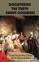 Discovering The Truth About Columbus: Original Sources About Columbus And His Influence On History: What Did Christopher Columbus Discover