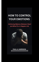 How To Control Your Emotions: Achieving Balance Between heart And Mind For A Happier Life