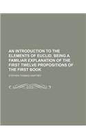 An Introduction to the Elements of Euclid, Being a Familiar Explanation of the First Twelve Propositions of the First Book: (English)