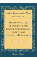 Modest Catalog of One Hundred Choice and Standard Varieties of Gladiolus Bulbs, 1926 (Classic Reprint)
