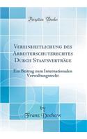 Vereinheitlichung Des Arbeiterschutzrechtes Durch Staatsvertrage: Ein Beitrag Zum Internationalen Verwaltungsrecht (Classic Reprint): Ein Beitrag Zum Internationalen Verwaltungsrecht (Classic Reprint)