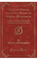The Last Speech and Dying Words of Martin m'Loughlin: Who Was Taken Prisoner After the Defeat of the French and Rebels, at the Battle of Ballinamuck, in the County of Longford (Classic Reprint)