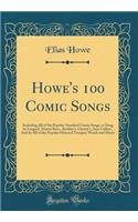 Howe's 100 Comic Songs: Including All of the Popular Standard Comic Songs, as Sung by Lingard, Morris Bros., Buckley's, Christy's, Sam Collins', And by All of the Popular Minstrel Troupes; Words and Music (Classic Reprint)