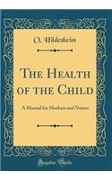 The Health of the Child: A Manual for Mothers and Nurses (Classic Reprint)