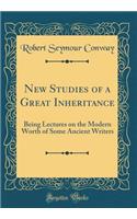 New Studies of a Great Inheritance: Being Lectures on the Modern Worth of Some Ancient Writers (Classic Reprint)