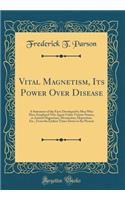 Vital Magnetism, Its Power Over Disease: A Statement of the Facts Developed by Men Who Have Employed This Agent Under Various Names, as Animal Magnetism, Mesmerism, Hypnotism, Etc., from the Earliest Times Down to the Present (Classic Reprint)