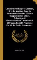 Lamberti Bos Ellipses Graecae, Sive De Vocibus Quae In Sermone Graeco Per Ellipsin Supprimuntur, Christ. Schoettgenii Observationibus... Bernholdii, Et Suas Adjecit Et Praefatus Est M. Jo. Frider. Leisnerus...