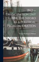 1862 -- Emancipation day -- 1884. The Negro as a Political Problem. Oration