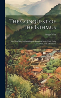 Conquest of the Isthmus: The Men Who Are Building the Panama Canal--Their Daily Lives, Perils, and Adventures