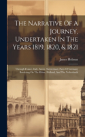 The Narrative Of A Journey, Undertaken In The Years 1819, 1820, & 1821: Through France, Italy, Savoy, Switzerland, Parts Of Germany Bordering On The Rhine, Holland, And The Netherlands