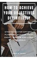 How to Achieve Your Objectives Definitively: Strategies for Optimal Planning, Achieve Your Short, Medium and Long Term Goals