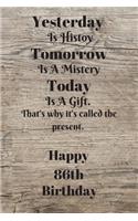 Yesterday Is History Tomorrow Is A Mystery Today is a gift. That's why it's called the present. Happy 86th Birthday: Yesterday is history 86th Birthday Card Quote Journal / Notebook / Diary / Greetings / Appreciation Gift (6 x 9 - 110 Blank Lined Pages)