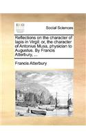 Reflections on the Character of Iapis in Virgil: Or, the Character of Antonius Musa, Physician to Augustus. by Francis Atterbury, ...
