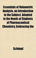 Essentials of Volumetric Analysis, an Introduction to the Subject, Adapted to the Needs of Students of Pharmaceutical Chemistry, Embracing the: (English)