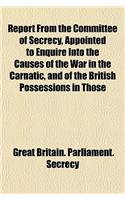 Report from the Committee of Secrecy, Appointed to Enquire Into the Causes of the War in the Carnatic, and of the British Possessions in Those