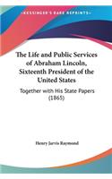 The Life and Public Services of Abraham Lincoln, Sixteenth President of the United States