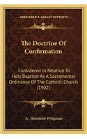 The Doctrine Of Confirmation: Considered In Relation To Holy Baptism As A Sacramental Ordinance Of The Catholic Church (1902)(English)