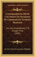 Correspondencia Oficial Con Motivo De Invasiones De Guatemala En Territorio Mexicano