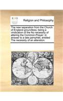 The New Separation from the Church of England Groundless; Being a Vindication of the No Necessity of Altering the Common-Prayer: In Answer to a Late Pamphlet, Entitled the Necessity of an Alteration.