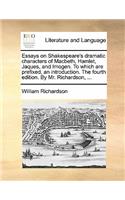 Essays on Shakespeare's Dramatic Characters of Macbeth, Hamlet, Jaques, and Imogen. to Which Are Prefixed, an Introduction. the Fourth Edition. by Mr. Richardson, ...