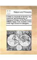 A Letter by Students of Divinity, Law, Medicine, and Philosophy, in Glasgow College, to the Reverend William Taylor, D.D. Minister of the Inner High Church in Glasgow; ...