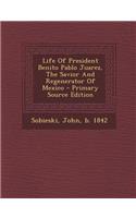 Life of President Benito Pablo Juarez, the Savior and Regenerator of Mexico - Primary Source Edition